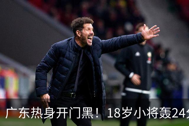 广东热身开门黑！18岁小将轰24分，新帅执教风格与杜锋完全不一样