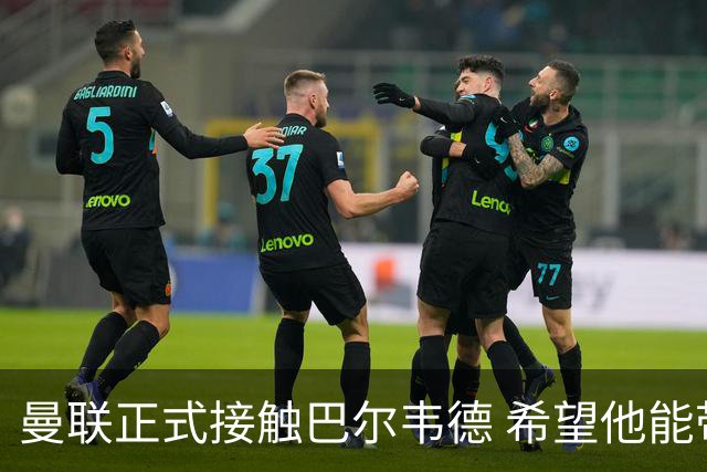 曼联正式接触巴尔韦德 希望他能带队至本赛季结束
