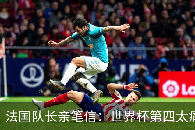 法国队长亲笔信：世界杯第四太痛了，但我们的故事由千万双手书写