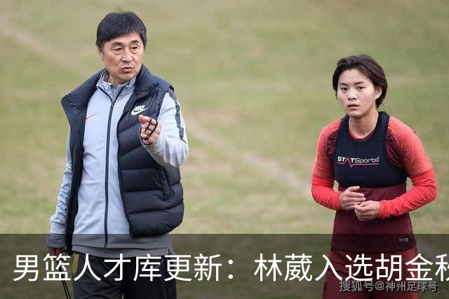 男篮人才库更新：林葳入选胡金秋付豪位置变更