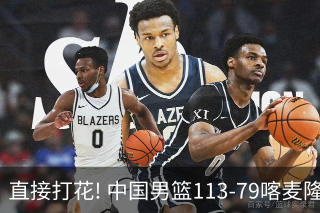 直接打花! 中国男篮113-79喀麦隆! 球员评分：6人满分, 2人中规中矩!